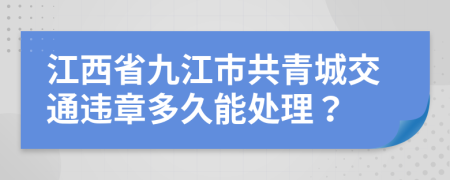 江西省九江市共青城交通违章多久能处理？