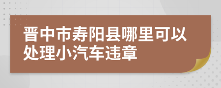 晋中市寿阳县哪里可以处理小汽车违章