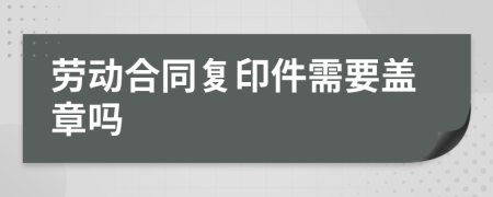 劳动合同复印件需要盖章吗