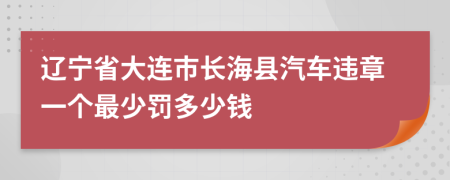 辽宁省大连市长海县汽车违章一个最少罚多少钱