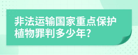 非法运输国家重点保护植物罪判多少年?