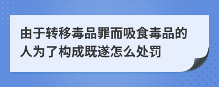 由于转移毒品罪而吸食毒品的人为了构成既遂怎么处罚