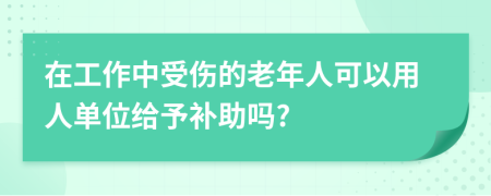 在工作中受伤的老年人可以用人单位给予补助吗?