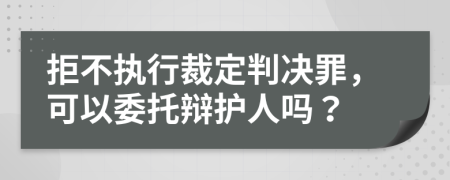 拒不执行裁定判决罪，可以委托辩护人吗？