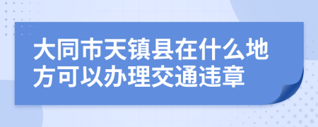 大同市天镇县在什么地方可以办理交通违章