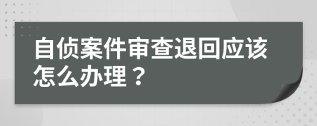 自侦案件审查退回应该怎么办理？