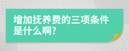 增加抚养费的三项条件是什么啊?