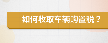 如何收取车辆购置税？