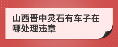 山西晋中灵石有车子在哪处理违章