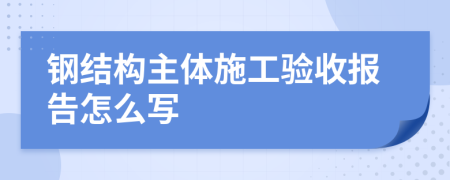 钢结构主体施工验收报告怎么写