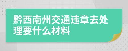 黔西南州交通违章去处理要什么材料