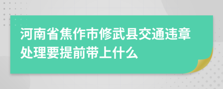 河南省焦作市修武县交通违章处理要提前带上什么