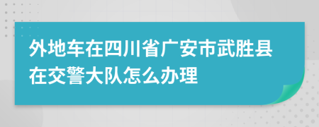 外地车在四川省广安市武胜县在交警大队怎么办理