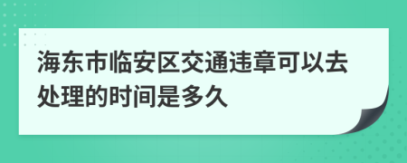 海东市临安区交通违章可以去处理的时间是多久