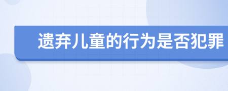 遗弃儿童的行为是否犯罪