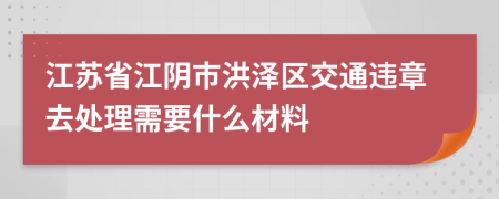 江苏省江阴市洪泽区交通违章去处理需要什么材料