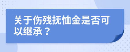 关于伤残抚恤金是否可以继承？