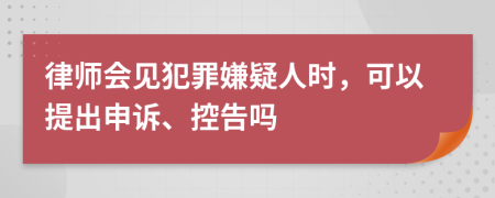 律师会见犯罪嫌疑人时，可以提出申诉、控告吗