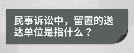 民事诉讼中，留置的送达单位是指什么？