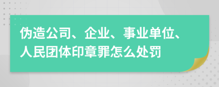 伪造公司、企业、事业单位、人民团体印章罪怎么处罚