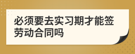 必须要去实习期才能签劳动合同吗