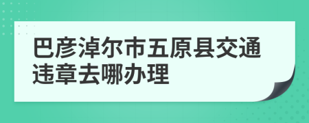 巴彦淖尔市五原县交通违章去哪办理