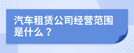 汽车租赁公司经营范围是什么？