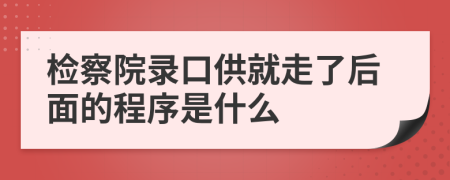 检察院录口供就走了后面的程序是什么