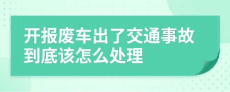 开报废车出了交通事故到底该怎么处理