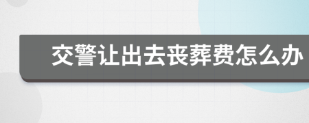 交警让出去丧葬费怎么办