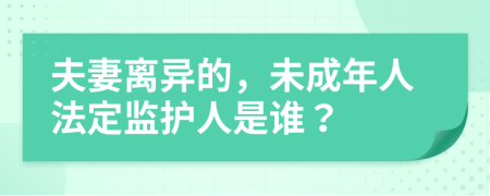 夫妻离异的，未成年人法定监护人是谁？