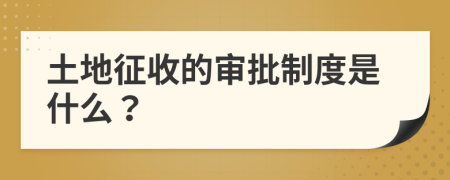 土地征收的审批制度是什么？