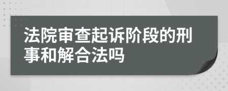 法院审查起诉阶段的刑事和解合法吗