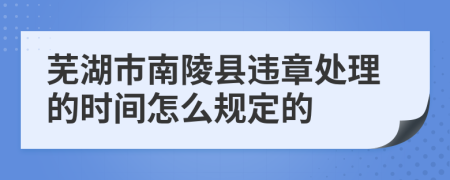 芜湖市南陵县违章处理的时间怎么规定的