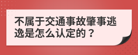 不属于交通事故肇事逃逸是怎么认定的？