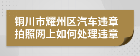 铜川市耀州区汽车违章拍照网上如何处理违章