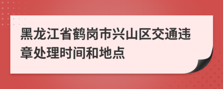 黑龙江省鹤岗市兴山区交通违章处理时间和地点