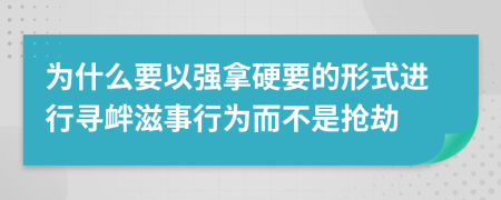 为什么要以强拿硬要的形式进行寻衅滋事行为而不是抢劫