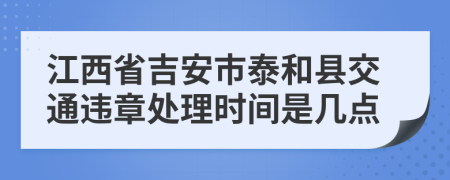 江西省吉安市泰和县交通违章处理时间是几点