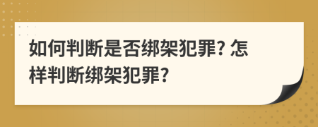 如何判断是否绑架犯罪? 怎样判断绑架犯罪?