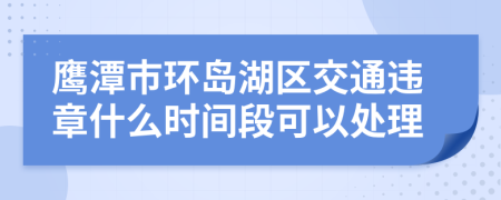 鹰潭市环岛湖区交通违章什么时间段可以处理