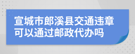 宣城市郎溪县交通违章可以通过邮政代办吗