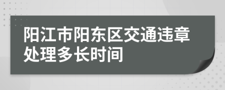 阳江市阳东区交通违章处理多长时间