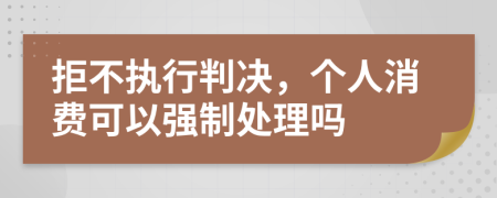 拒不执行判决，个人消费可以强制处理吗