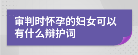 审判时怀孕的妇女可以有什么辩护词