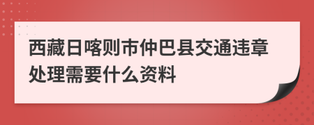 西藏日喀则市仲巴县交通违章处理需要什么资料