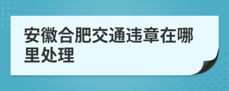 安徽合肥交通违章在哪里处理