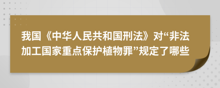 我国《中华人民共和国刑法》对“非法加工国家重点保护植物罪”规定了哪些