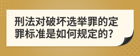 刑法对破坏选举罪的定罪标准是如何规定的?