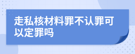 走私核材料罪不认罪可以定罪吗